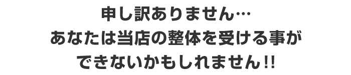 申し訳ありません…あなたは当店の施術を受ける事ができないかもしれません！！