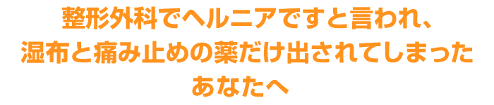 整形外科でヘルニアですと言われ、湿布と痛み止めの薬だけ出されてしまったあなたへ