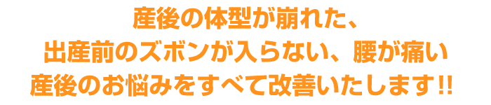 産後の体型が崩れた、出産前のズボンが入らない、腰が痛い
産後のお悩みをすべて改善いたします！！