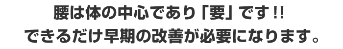 腰から体の中心であり「要」です！！できるだけ早期の改善が必要になります。