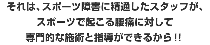 それは、スポーツ障害に精通したスタッフが、スポーツで起こる腰痛に対して専門的な施術と指導ができるから！！