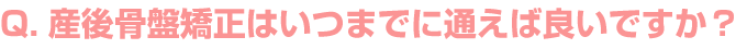 産後骨盤矯正はいつまでに通えば良いのですか？