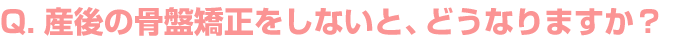 産後の骨盤矯正をしないと、どうなりますか？