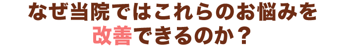 なぜ当院ではこれらのお悩みを改善できるのか？