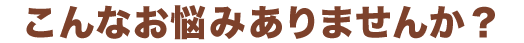 こんなお悩みありませんか?