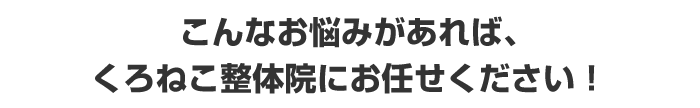 こんなお悩みがあれば、くろねこ整体院にお任せください！