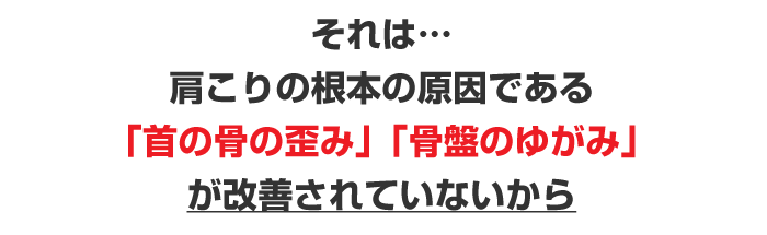 肩こりの根本の原因である 「首の骨の歪み」「骨盤のゆがみ」が改善されていないから