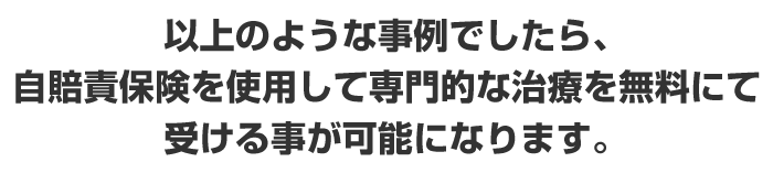 以上のような事例でしたら、自賠責保険を使用して専門的な治療を無料にて受ける事が可能になります。