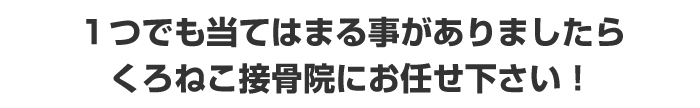 １つでも当てはまる事がありましたらくろねこ接骨院にお任せ下さい。