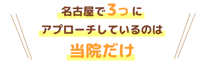 ＼＼名古屋で３つにアプローチしているのは当院だけ／／