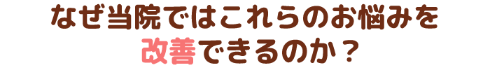 なぜ当院ではこれらのお悩みを改善できるのか？